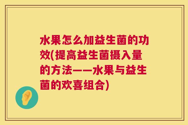 水果怎么加益生菌的功效(提高益生菌摄入量的方法——水果与益生菌的欢喜组合)