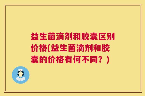 益生菌滴剂和胶囊区别价格(益生菌滴剂和胶囊的价格有何不同？)
