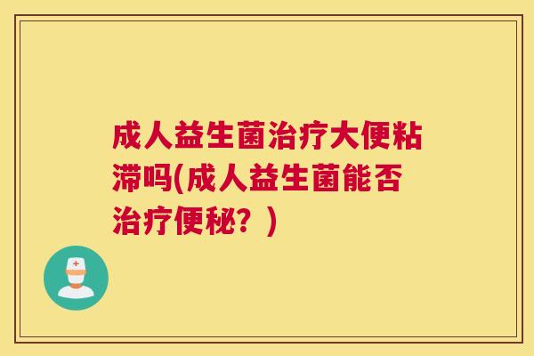 成人益生菌治疗大便粘滞吗(成人益生菌能否治疗便秘？)