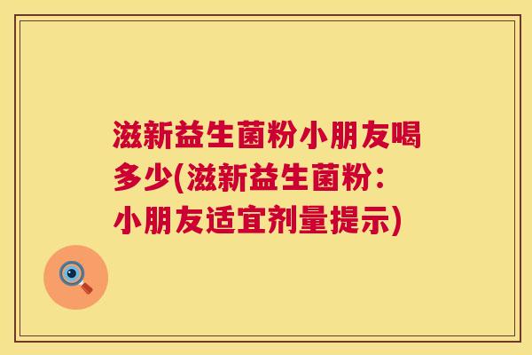 滋新益生菌粉小朋友喝多少(滋新益生菌粉：小朋友适宜剂量提示)