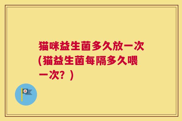 猫咪益生菌多久放一次(猫益生菌每隔多久喂一次？)