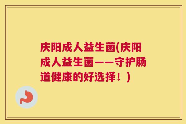 庆阳成人益生菌(庆阳成人益生菌——守护肠道健康的好选择！)