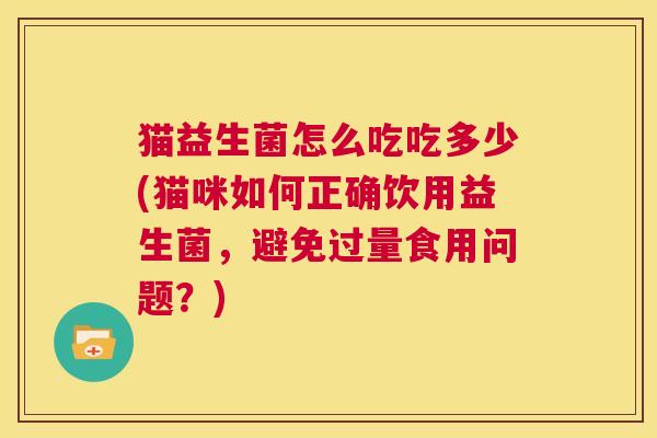 猫益生菌怎么吃吃多少(猫咪如何正确饮用益生菌，避免过量食用问题？)