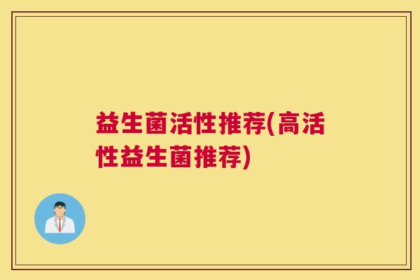 益生菌活性推荐(高活性益生菌推荐)