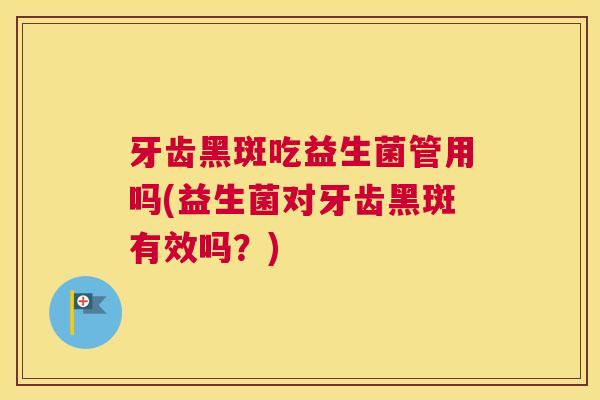 牙齿黑斑吃益生菌管用吗(益生菌对牙齿黑斑有效吗？)