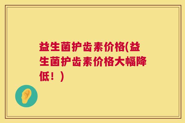 益生菌护齿素价格(益生菌护齿素价格大幅降低！)