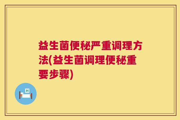 益生菌便秘严重调理方法(益生菌调理便秘重要步骤)