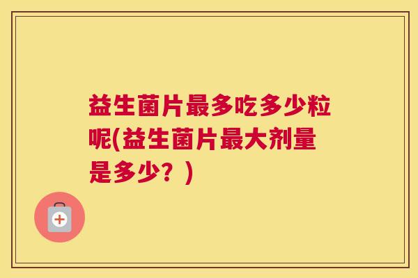 益生菌片最多吃多少粒呢(益生菌片最大剂量是多少？)