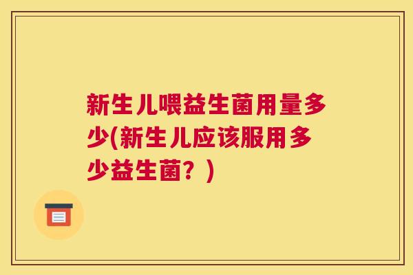 新生儿喂益生菌用量多少(新生儿应该服用多少益生菌？)