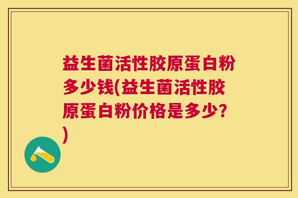 益生菌活性胶原蛋白粉多少钱(益生菌活性胶原蛋白粉价格是多少？)