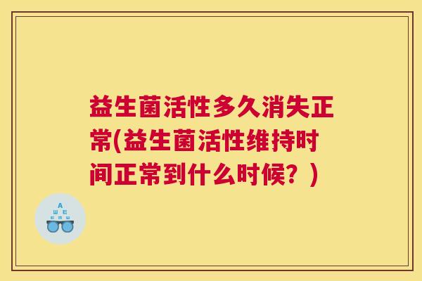 益生菌活性多久消失正常(益生菌活性维持时间正常到什么时候？)