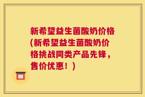 新希望益生菌酸奶价格(新希望益生菌酸奶价格挑战同类产品先锋，售价优惠！)