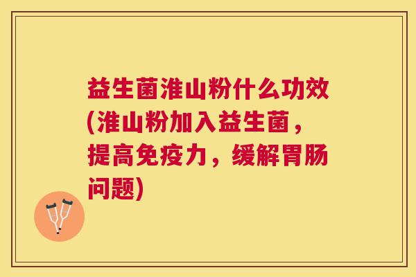 益生菌淮山粉什么功效(淮山粉加入益生菌，提高免疫力，缓解胃肠问题)