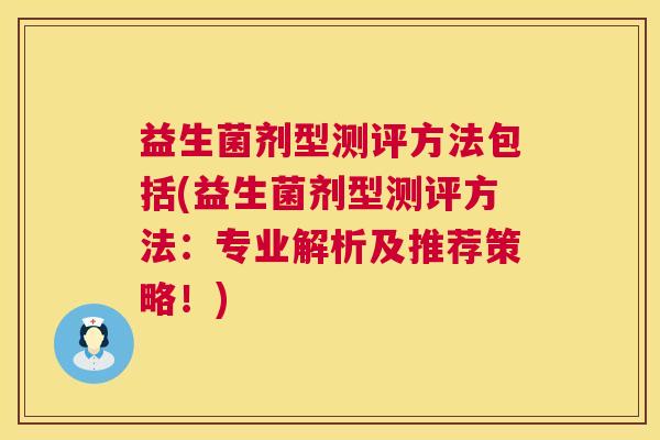 益生菌剂型测评方法包括(益生菌剂型测评方法：专业解析及推荐策略！)