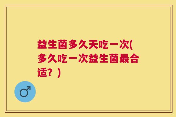 益生菌多久天吃一次(多久吃一次益生菌最合适？)