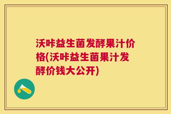 沃咔益生菌发酵果汁价格(沃咔益生菌果汁发酵价钱大公开)