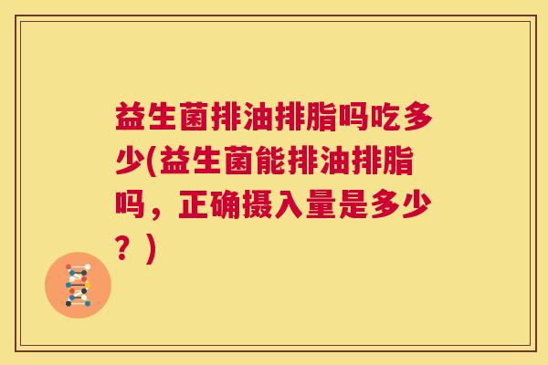 益生菌排油排脂吗吃多少(益生菌能排油排脂吗，正确摄入量是多少？)