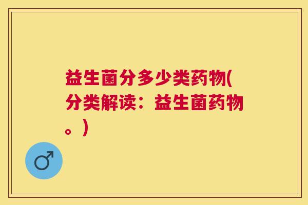 益生菌分多少类药物(分类解读：益生菌药物。)