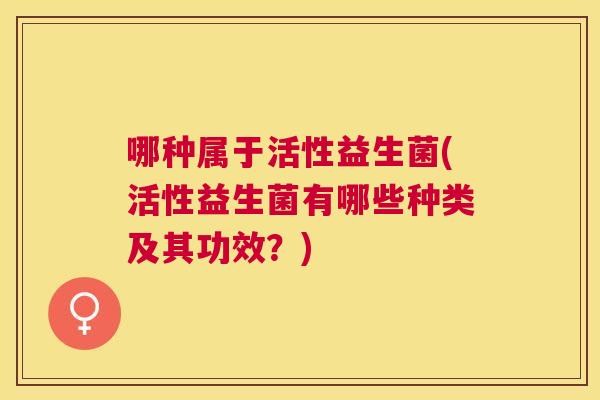 哪种属于活性益生菌(活性益生菌有哪些种类及其功效？)