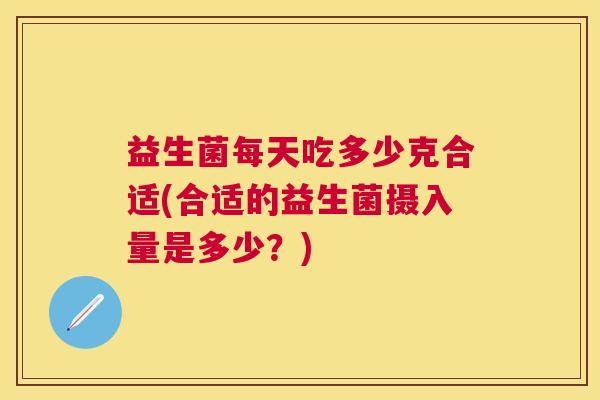 益生菌每天吃多少克合适(合适的益生菌摄入量是多少？)