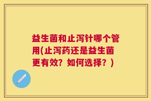 益生菌和止泻针哪个管用(止泻药还是益生菌更有效？如何选择？)