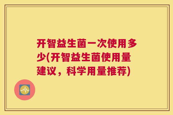 开智益生菌一次使用多少(开智益生菌使用量建议，科学用量推荐)
