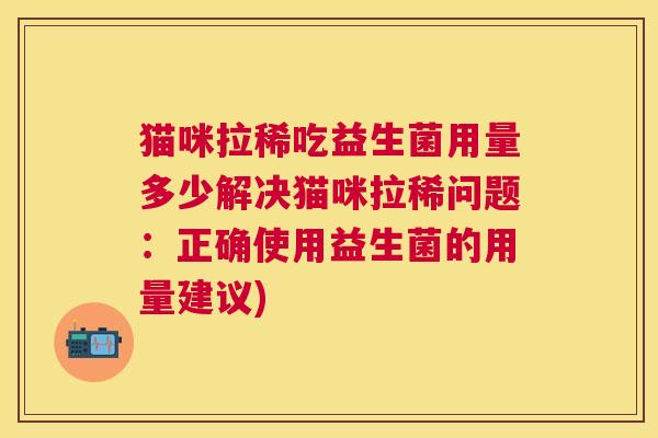 猫咪拉稀吃益生菌用量多少解决猫咪拉稀问题：正确使用益生菌的用量建议)