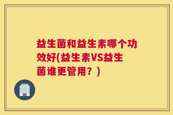 益生菌和益生素哪个功效好(益生素VS益生菌谁更管用？)