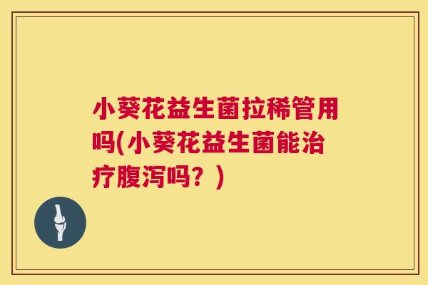 小葵花益生菌拉稀管用吗(小葵花益生菌能治疗腹泻吗？)
