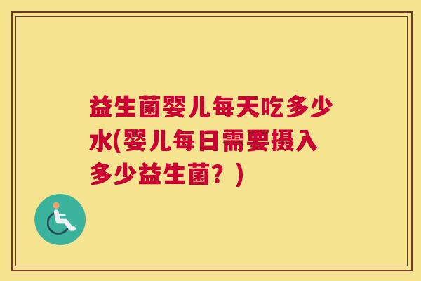 益生菌婴儿每天吃多少水(婴儿每日需要摄入多少益生菌？)