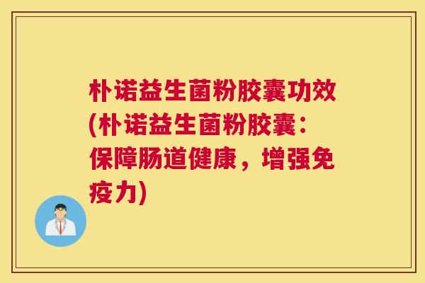 朴诺益生菌粉胶囊功效(朴诺益生菌粉胶囊：保障肠道健康，增强免疫力)