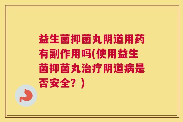 益生菌抑菌丸阴道用药有副作用吗(使用益生菌抑菌丸治疗阴道病是否安全？)