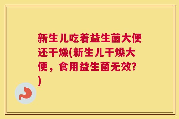 新生儿吃着益生菌大便还干燥(新生儿干燥大便，食用益生菌无效？)