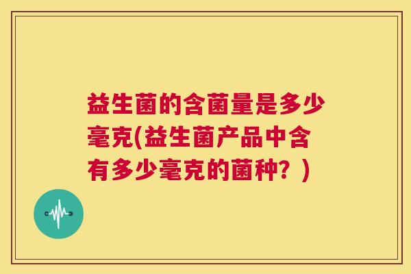 益生菌的含菌量是多少毫克(益生菌产品中含有多少毫克的菌种？)