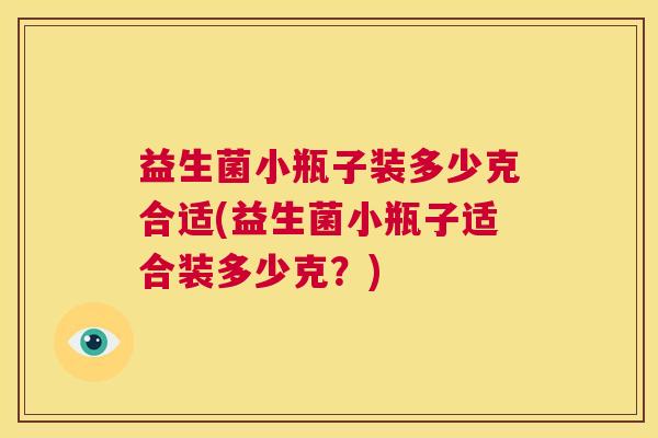 益生菌小瓶子装多少克合适(益生菌小瓶子适合装多少克？)