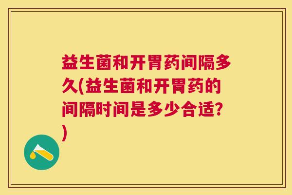 益生菌和开胃药间隔多久(益生菌和开胃药的间隔时间是多少合适？)