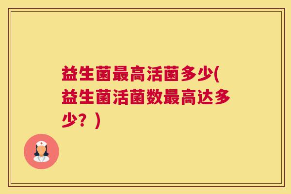 益生菌最高活菌多少(益生菌活菌数最高达多少？)