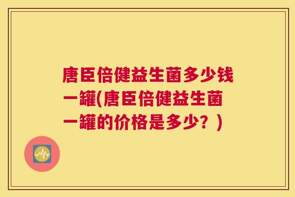 唐臣倍健益生菌多少钱一罐(唐臣倍健益生菌一罐的价格是多少？)