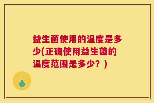益生菌使用的温度是多少(正确使用益生菌的温度范围是多少？)