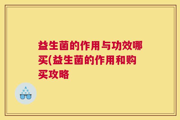 益生菌的作用与功效哪买(益生菌的作用和购买攻略