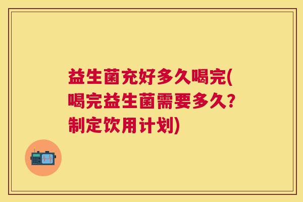 益生菌充好多久喝完(喝完益生菌需要多久？制定饮用计划)