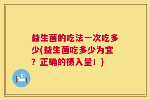 益生菌的吃法一次吃多少(益生菌吃多少为宜？正确的摄入量！)