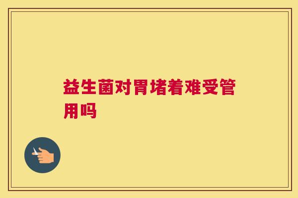 益生菌对胃堵着难受管用吗