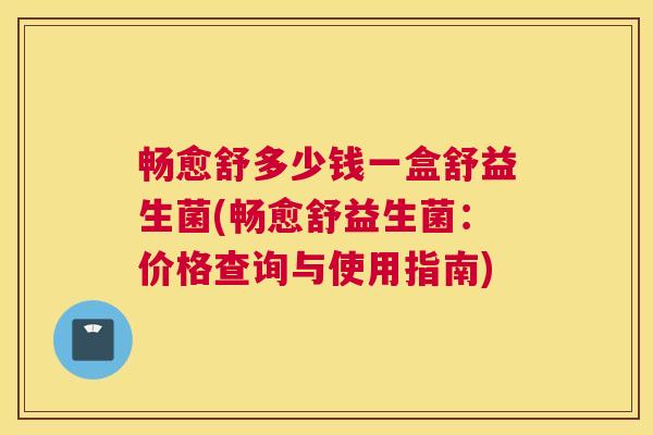 畅愈舒多少钱一盒舒益生菌(畅愈舒益生菌：价格查询与使用指南)