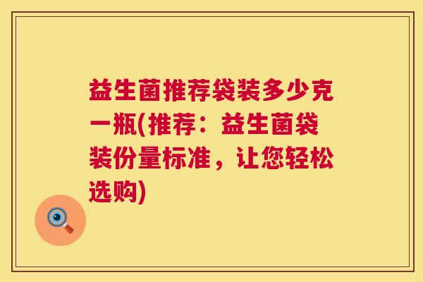 益生菌推荐袋装多少克一瓶(推荐：益生菌袋装份量标准，让您轻松选购)