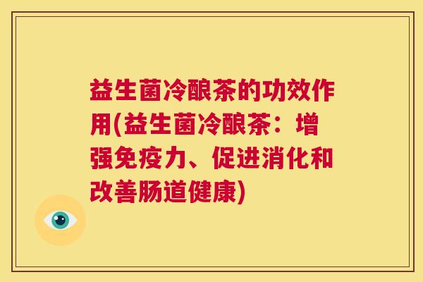 益生菌冷酿茶的功效作用(益生菌冷酿茶：增强免疫力、促进消化和改善肠道健康)