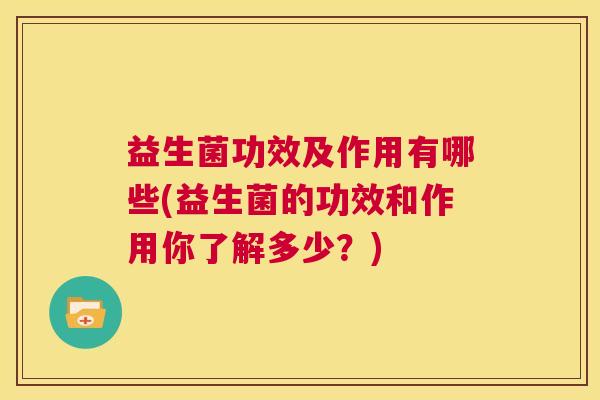 益生菌功效及作用有哪些(益生菌的功效和作用你了解多少？)