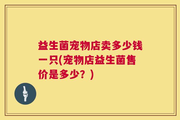 益生菌宠物店卖多少钱一只(宠物店益生菌售价是多少？)