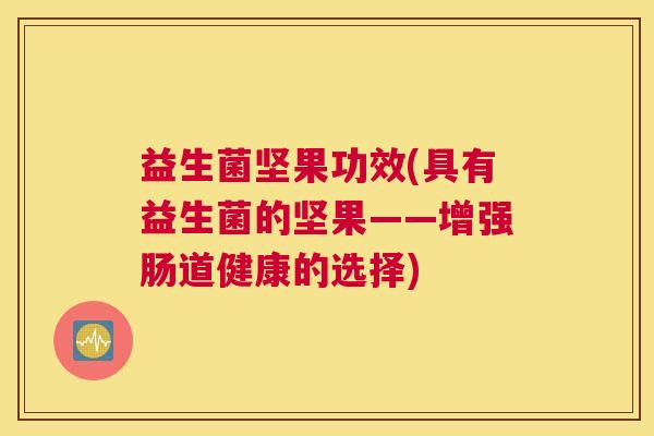 益生菌坚果功效(具有益生菌的坚果——增强肠道健康的选择)
