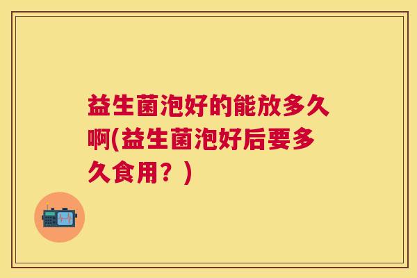 益生菌泡好的能放多久啊(益生菌泡好后要多久食用？)